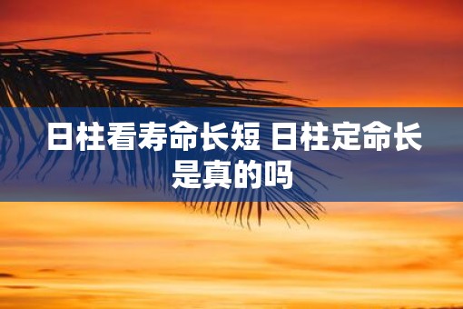 日柱看寿命长短 日柱定命长是真的吗