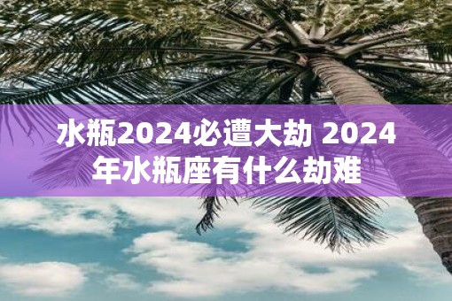 水瓶2025必遭大劫 2025年水瓶座有什么劫难