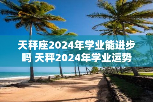 天秤座2025年学业能进步吗 天秤2025年学业运势