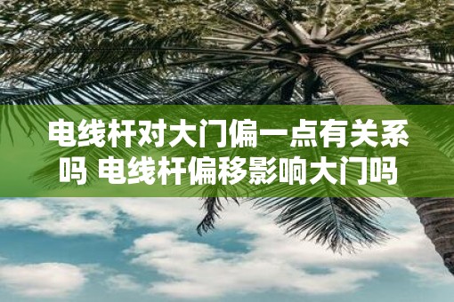 电线杆对大门偏一点有关系吗 电线杆偏移影响大门吗