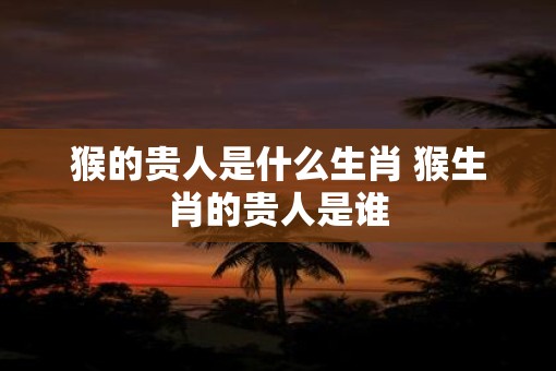 猴的贵人是什么生肖 猴生肖的贵人是谁