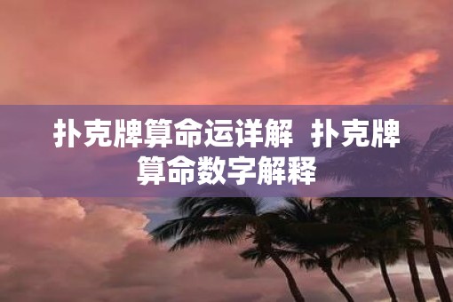扑克牌算命运详解 扑克牌算命数字解释 扑克牌算命运详解 扑克牌算命数字解释
