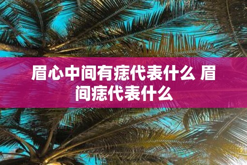 眉心中间有痣代表什么 眉间痣代表什么