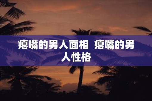瘪嘴的男人面相  瘪嘴的男人性格