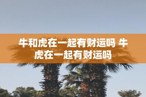 牛和虎在一起有财运吗 牛虎在一起有财运吗
