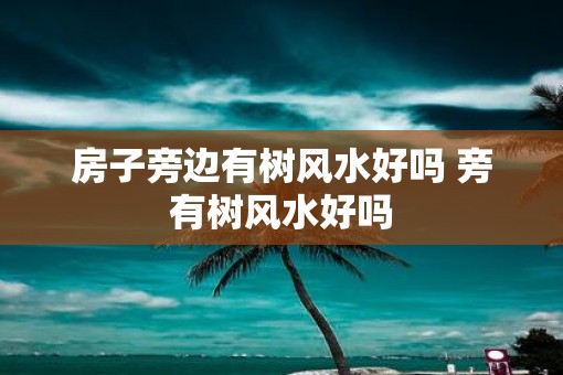房子旁边有树风水好吗 旁有树风水好吗