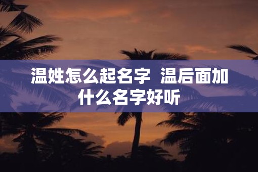温姓怎么起名字  温后面加什么名字好听