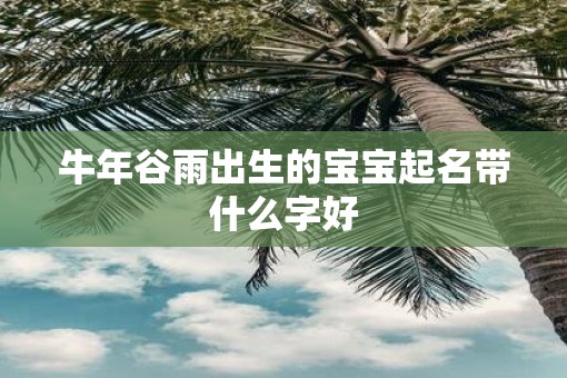 牛年谷雨出生的宝宝起名带什么字好
