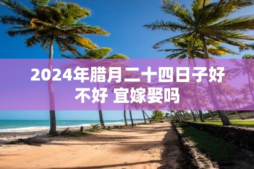 2025年腊月二十四日子好不好 宜嫁娶吗