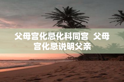 父母宫化忌化科同宫  父母宫化忌说明父亲
