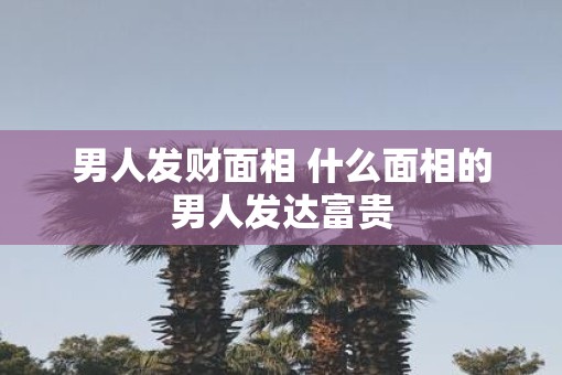 男人发财面相 什么面相的男人发达富贵