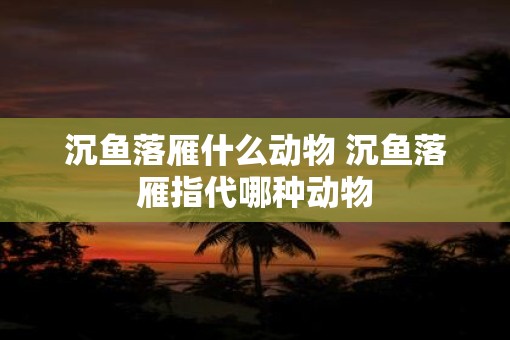 沉鱼落雁什么动物 沉鱼落雁指代哪种动物