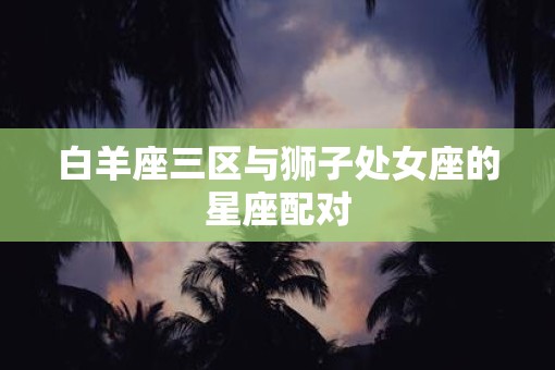 白羊座三区与狮子处女座的星座配对