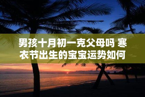 男孩十月初一克父母吗 寒衣节出生的宝宝运势如何