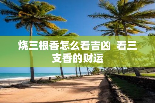 烧三根香怎么看吉凶  看三支香的财运