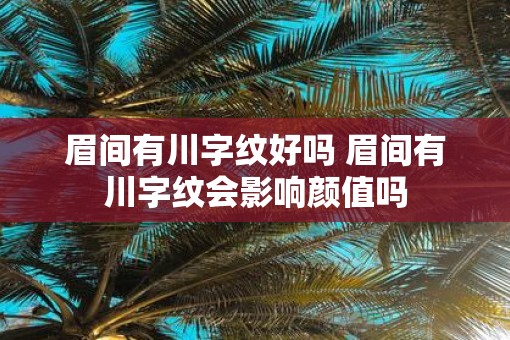 眉间有川字纹好吗 眉间有川字纹会影响颜值吗