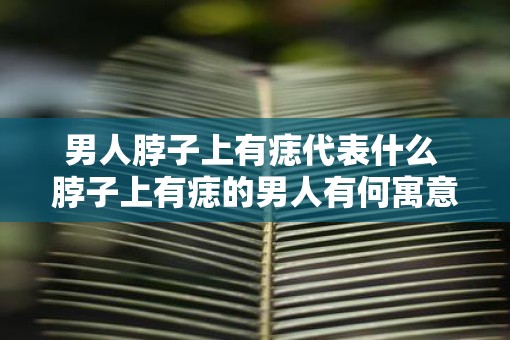 男人脖子上有痣代表什么 脖子上有痣的男人有何寓意