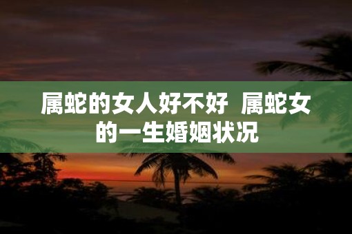 属蛇的女人好不好  属蛇女的一生婚姻状况