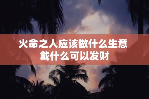 火命之人应该做什么生意 戴什么可以发财