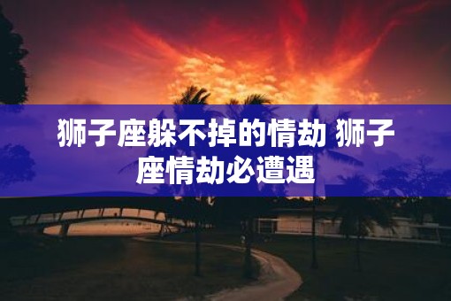 狮子座躲不掉的情劫 狮子座情劫必遭遇