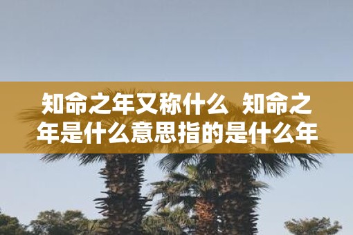 知命之年又称什么  知命之年是什么意思指的是什么年龄阶段