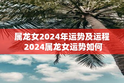 属龙女2025年运势及运程 2025属龙女运势如何