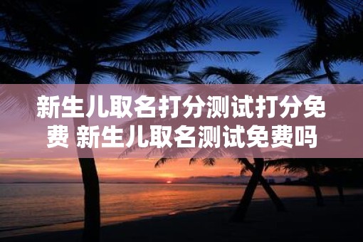 新生儿取名打分测试打分免费 新生儿取名测试免费吗