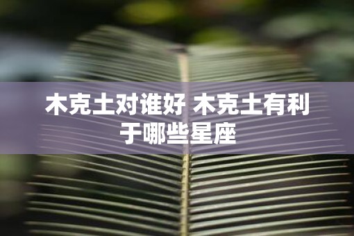 木克土对谁好 木克土有利于哪些星座