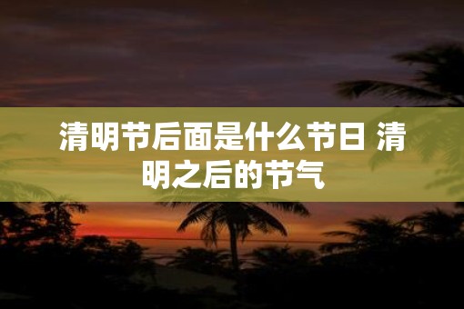 清明节后面是什么节日 清明之后的节气