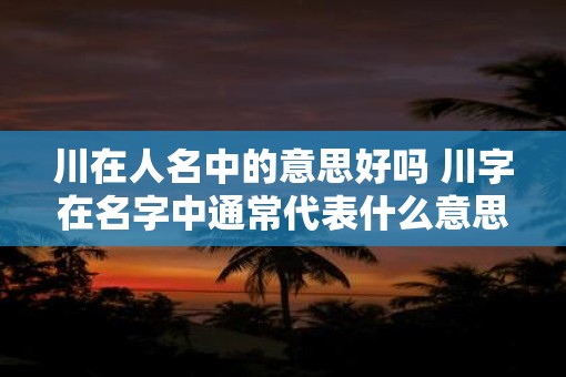 川在人名中的意思好吗 川字在名字中通常代表什么意思