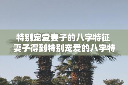 特别宠爱妻子的八字特征 妻子得到特别宠爱的八字特征