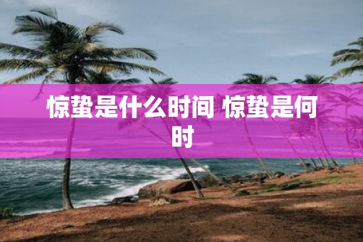 惊蛰是什么时间 惊蛰是何时 惊蛰是什么时间 惊蛰是何时