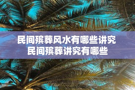 民间殡葬风水有哪些讲究 民间殡葬讲究有哪些