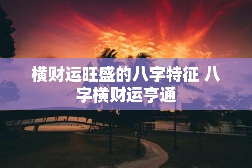 横财运旺盛的八字特征 八字横财运亨通