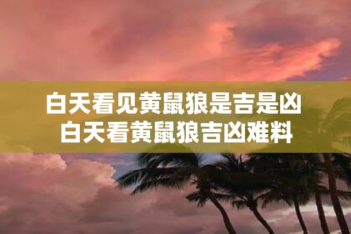 白天看见黄鼠狼是吉是凶 白天看黄鼠狼吉凶难料