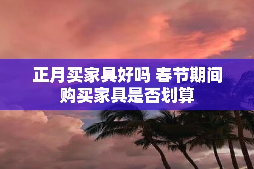 正月买家具好吗 春节期间购买家具是否划算