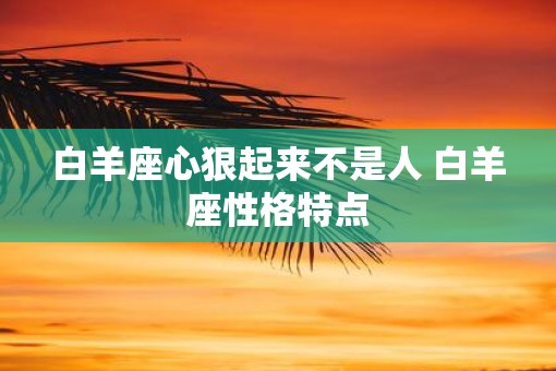 白羊座心狠起来不是人 白羊座性格特点