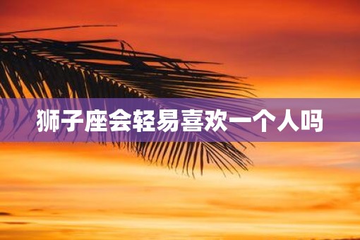 狮子座会轻易喜欢一个人吗