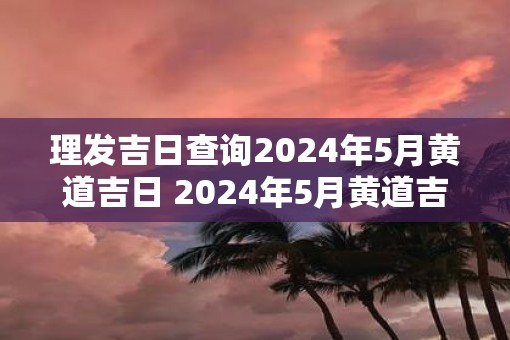 理发吉日查询2025年5月黄道吉日 2025年5月黄道吉日理发查询