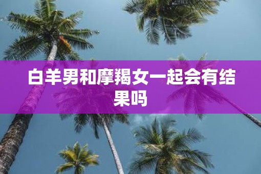 白羊男和摩羯女一起会有结果吗