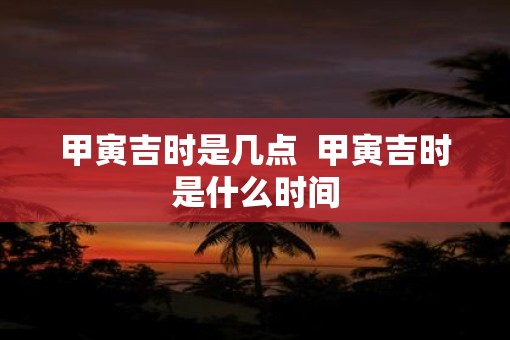 甲寅吉时是几点  甲寅吉时是什么时间