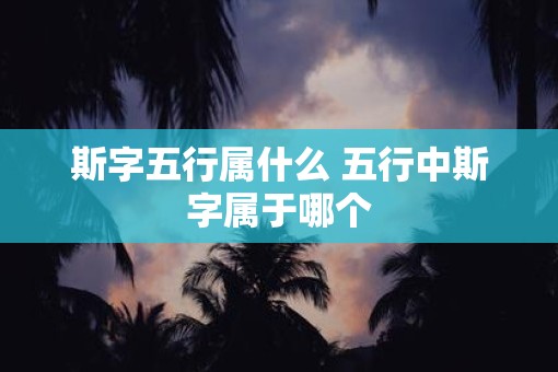 斯字五行属什么 五行中斯字属于哪个