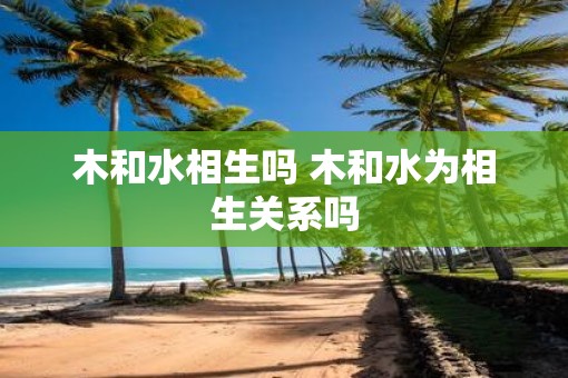 木和水相生吗 木和水为相生关系吗