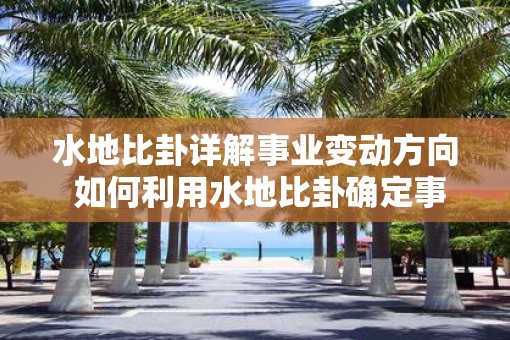 水地比卦详解事业变动方向 如何利用水地比卦确定事业变革方向