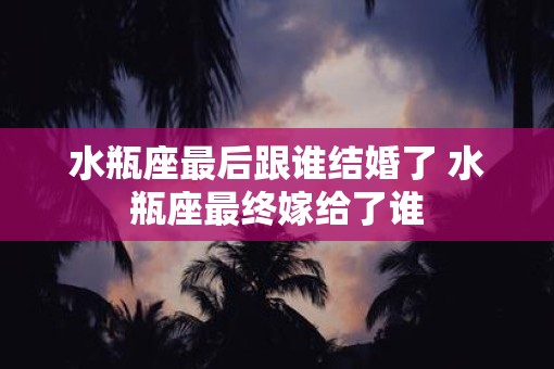 水瓶座最后跟谁结婚了 水瓶座最终嫁给了谁