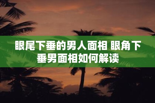 眼尾下垂的男人面相 眼角下垂男面相如何解读