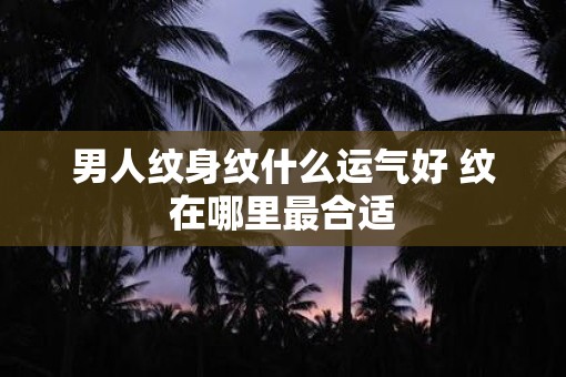 男人纹身纹什么运气好 纹在哪里最合适