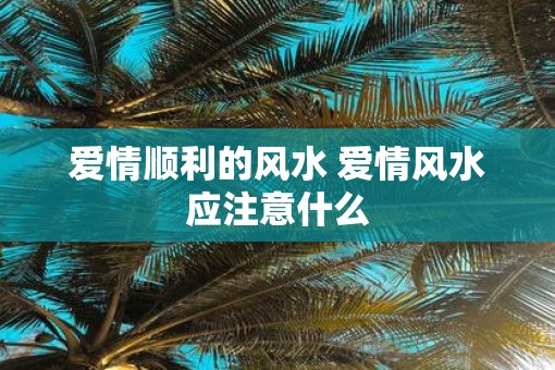 爱情顺利的风水 爱情风水应注意什么