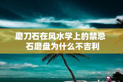 磨刀石在风水学上的禁忌  石磨盘为什么不吉利