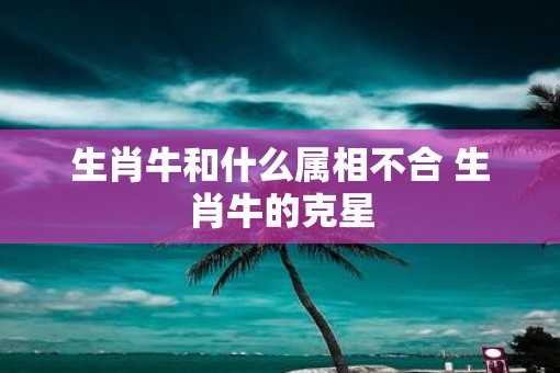 生肖牛和什么属相不合 生肖牛的克星